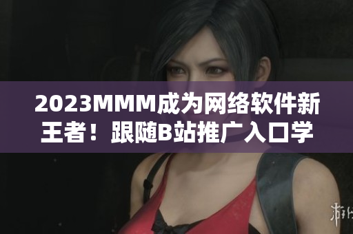 2023MMM成為網(wǎng)絡(luò)軟件新王者！跟隨B站推廣入口學(xué)習(xí)網(wǎng)絡(luò)技術(shù)！