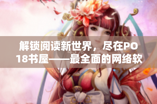解鎖閱讀新世界，盡在PO18書屋——最全面的網(wǎng)絡(luò)軟件資源分享平臺(tái)