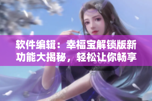 軟件編輯：幸福寶解鎖版新功能大揭秘，輕松讓你暢享網(wǎng)絡(luò)軟件創(chuàng)新體驗
