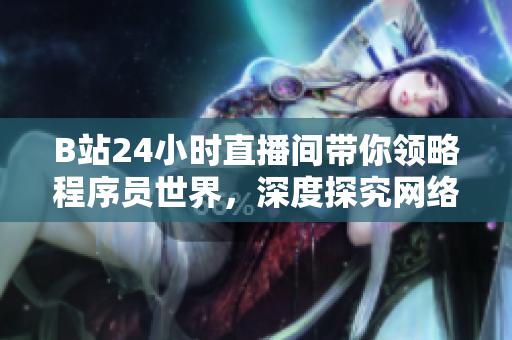 B站24小時直播間帶你領(lǐng)略程序員世界，深度探究網(wǎng)絡(luò)軟件開發(fā)技術(shù)