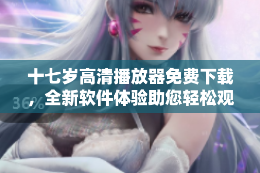 十七歲高清播放器免費下載，全新軟件體驗助您輕松觀看優(yōu)質(zhì)影視