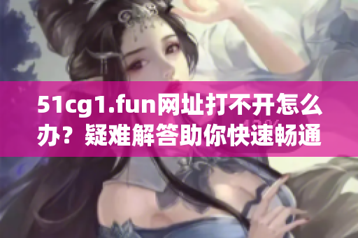 51cg1.fun網(wǎng)址打不開怎么辦？疑難解答助你快速暢通訪問。