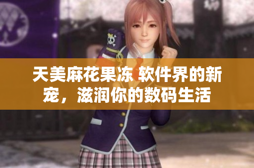 天美麻花果凍 軟件界的新寵，滋潤你的數(shù)碼生活