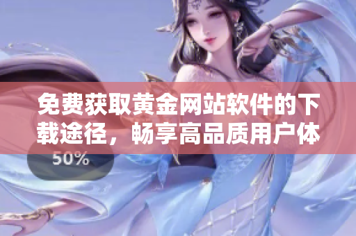 免費(fèi)獲取黃金網(wǎng)站軟件的下載途徑，暢享高品質(zhì)用戶體驗(yàn)