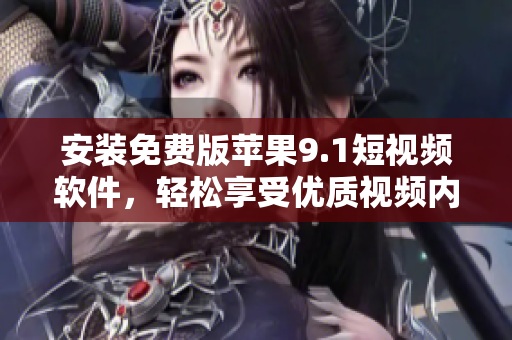 安裝免費(fèi)版蘋果9.1短視頻軟件，輕松享受優(yōu)質(zhì)視頻內(nèi)容