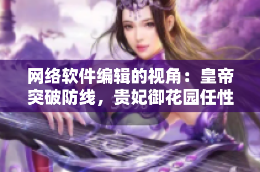 網(wǎng)絡(luò)軟件編輯的視角：皇帝突破防線，貴妃御花園任性享受隱私保護(hù)漏洞
