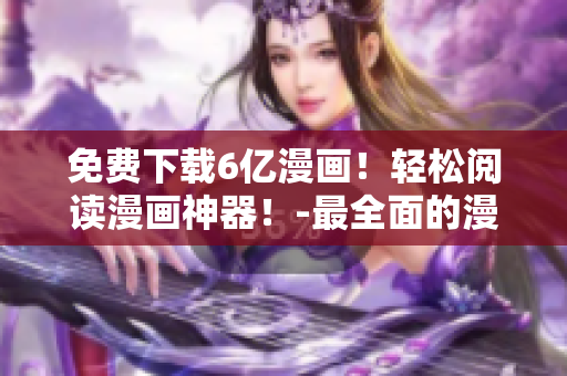 免費(fèi)下載6億漫畫！輕松閱讀漫畫神器！-最全面的漫畫資源和最便捷的閱讀體驗(yàn)