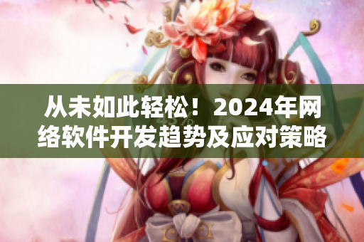 從未如此輕松！2024年網(wǎng)絡(luò)軟件開發(fā)趨勢及應(yīng)對策略