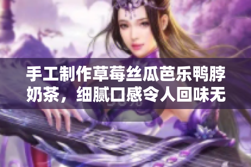 手工制作草莓絲瓜芭樂鴨脖奶茶，細(xì)膩口感令人回味無窮