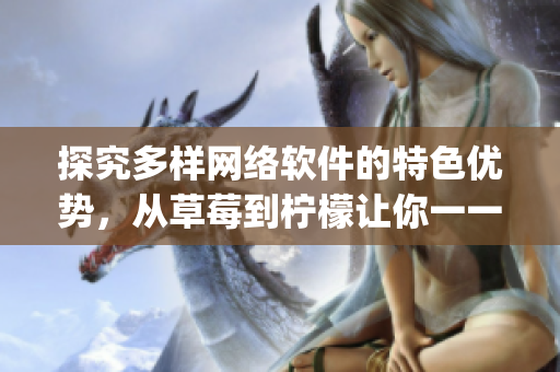 探究多樣網絡軟件的特色優(yōu)勢，從草莓到檸檬讓你一一get到！