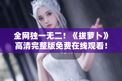 全網(wǎng)獨一無二！《拔蘿卜》高清完整版免費在線觀看！