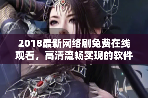 2018最新網(wǎng)絡(luò)劇免費在線觀看，高清流暢實現(xiàn)的軟件推薦！