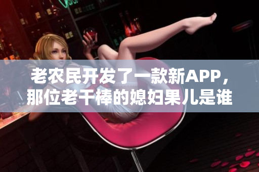 老農(nóng)民開發(fā)了一款新APP，那位老干棒的媳婦果兒是誰？