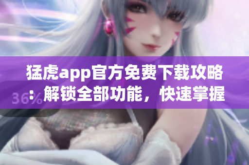 猛虎app官方免費(fèi)下載攻略：解鎖全部功能，快速掌握軟件技巧
