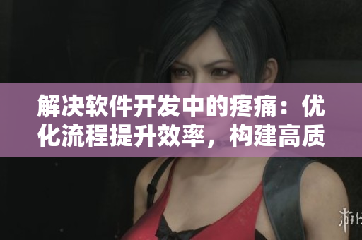 解決軟件開發(fā)中的疼痛：優(yōu)化流程提升效率，構(gòu)建高質(zhì)量項(xiàng)目