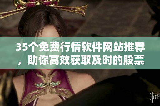 35個(gè)免費(fèi)行情軟件網(wǎng)站推薦，助你高效獲取及時(shí)的股票信息！