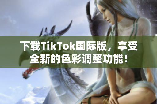 下載TikTok國際版，享受全新的色彩調(diào)整功能！