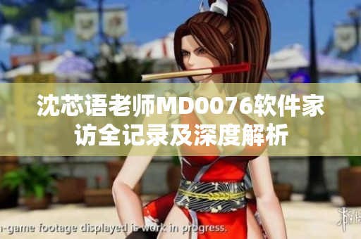 沈芯語(yǔ)老師MD0076軟件家訪全記錄及深度解析