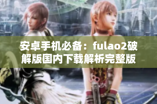安卓手機必備：fulao2破解版國內(nèi)下載解析完整版