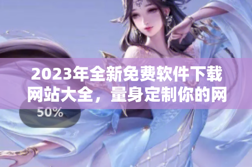 2023年全新免費(fèi)軟件下載網(wǎng)站大全，量身定制你的網(wǎng)絡(luò)軟件需求！