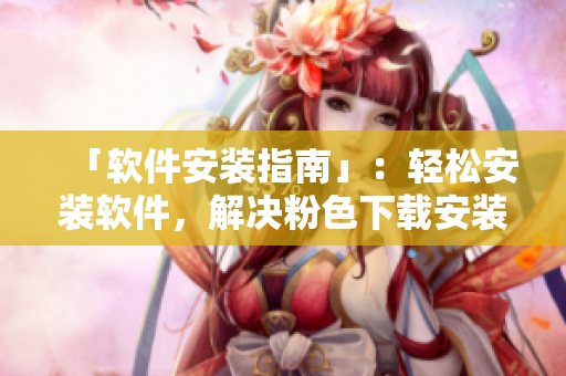 「軟件安裝指南」：輕松安裝軟件，解決粉色下載安裝包問(wèn)題
