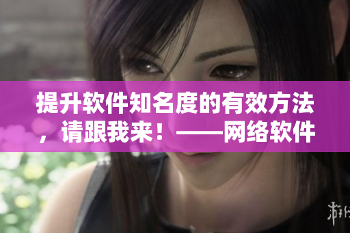 提升軟件知名度的有效方法，請跟我來！——網(wǎng)絡軟件推廣攻略
