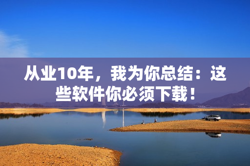 從業(yè)10年，我為你總結(jié)：這些軟件你必須下載！