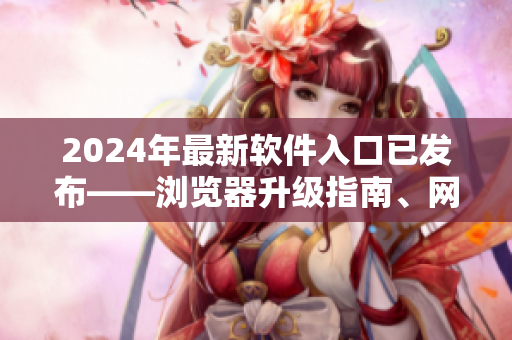 2024年最新軟件入口已發(fā)布——瀏覽器升級指南、網(wǎng)絡(luò)應(yīng)用精選推薦大全