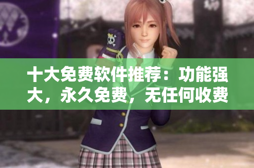 十大免費軟件推薦：功能強大，永久免費，無任何收費！