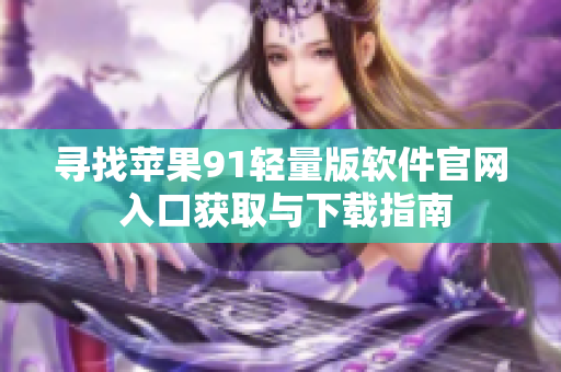 尋找蘋(píng)果91輕量版軟件官網(wǎng) 入口獲取與下載指南