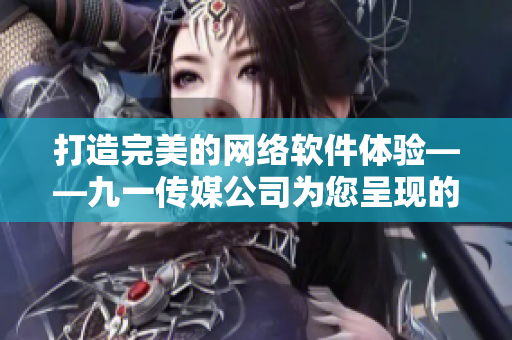 打造完美的網(wǎng)絡(luò)軟件體驗——九一傳媒公司為您呈現(xiàn)的全新網(wǎng)站