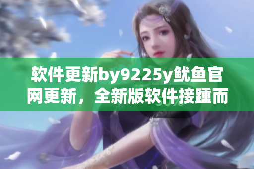 軟件更新by9225y魷魚官網(wǎng)更新，全新版軟件接踵而至
