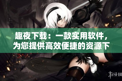趣夜下載：一款實(shí)用軟件，為您提供高效便捷的資源下載服務(wù)
