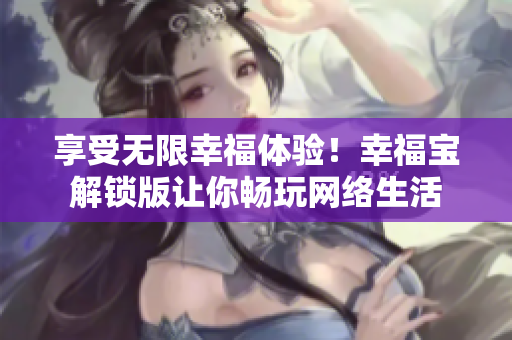 享受無限幸福體驗(yàn)！幸福寶解鎖版讓你暢玩網(wǎng)絡(luò)生活