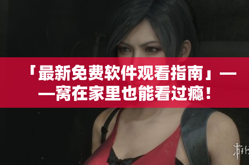 「最新免費(fèi)軟件觀看指南」——窩在家里也能看過癮！