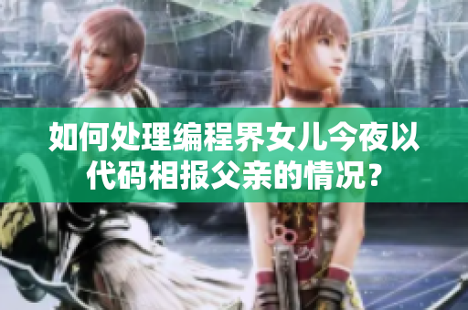 如何處理編程界女兒今夜以代碼相報父親的情況？