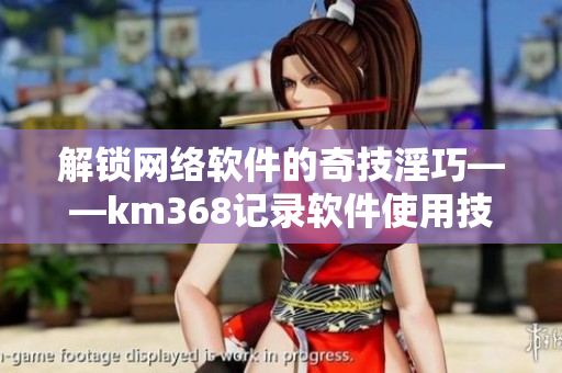 解鎖網絡軟件的奇技淫巧——km368記錄軟件使用技巧分享