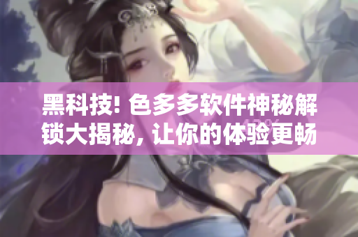 黑科技! 色多多軟件神秘解鎖大揭秘, 讓你的體驗更暢快!