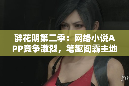 醉花陰第二季：網(wǎng)絡(luò)小說APP競爭激烈，筆趣閣霸主地位遇挑戰(zhàn)