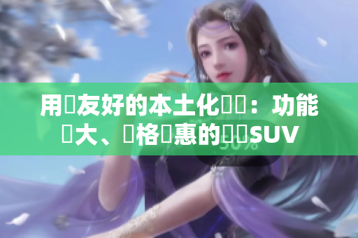 用戶友好的本土化軟體：功能強(qiáng)大、價(jià)格實(shí)惠的國產(chǎn)SUV
