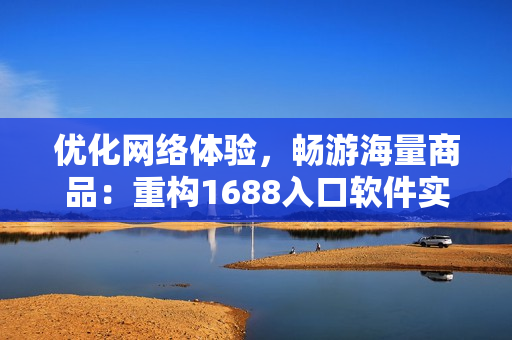 優(yōu)化網(wǎng)絡(luò)體驗，暢游海量商品：重構(gòu)1688入口軟件實現(xiàn)高效購物