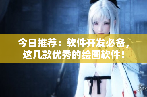 今日推薦：軟件開發(fā)必備，這幾款優(yōu)秀的繪圖軟件！