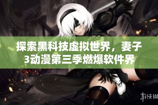 探索黑科技虛擬世界，妻子3動(dòng)漫第三季燃爆軟件界