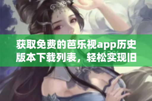 獲取免費的芭樂視app歷史版本下載列表，輕松實現(xiàn)舊版本回退