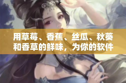 用草莓、香蕉、絲瓜、秋葵和香草的鮮味，為你的軟件加點料