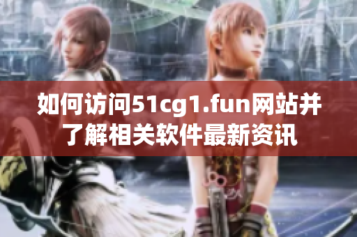 如何訪問51cg1.fun網站并了解相關軟件最新資訊