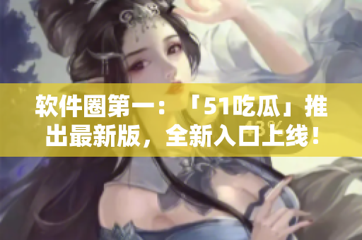 軟件圈第一：「51吃瓜」推出最新版，全新入口上線！