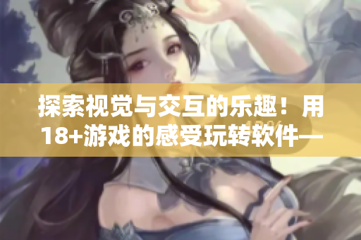 探索視覺與交互的樂趣！用18+游戲的感受玩轉(zhuǎn)軟件——18+觸摸交互軟件引領(lǐng)新體驗