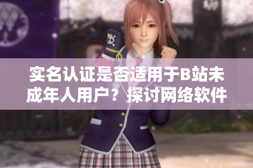 實名認(rèn)證是否適用于B站未成年人用戶？探討網(wǎng)絡(luò)軟件合規(guī)實踐！