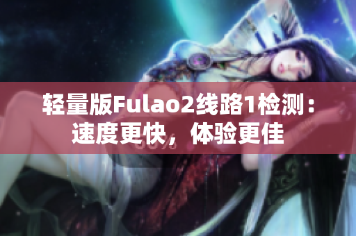 輕量版Fulao2線路1檢測：速度更快，體驗(yàn)更佳